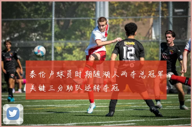 泰伦卢球员时期随湖人两夺总冠军关键三分助队逆转夺冠