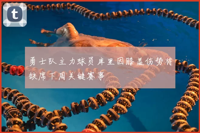 勇士队主力球员库里因膝盖伤势将缺席下周关键赛事