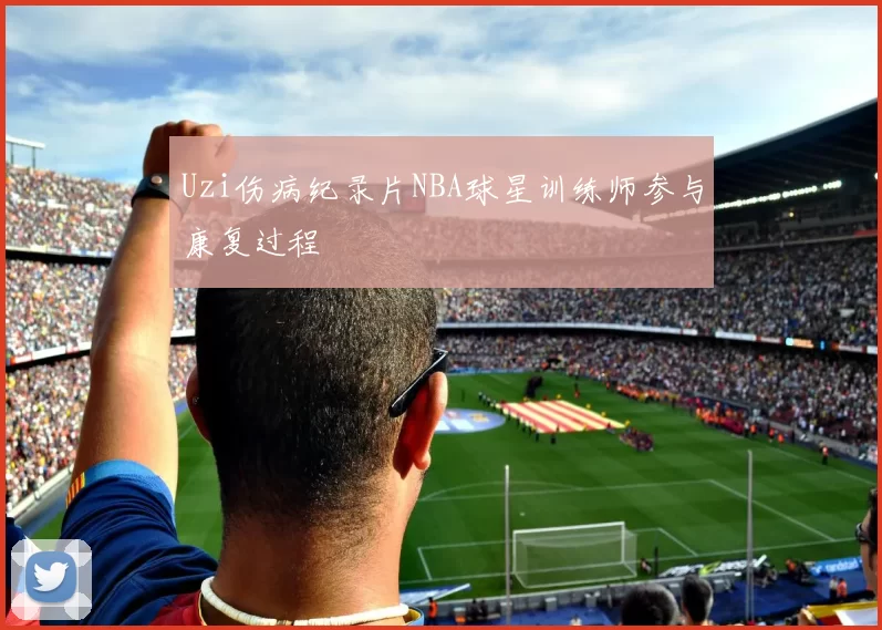 Uzi伤病纪录片NBA球星训练师参与康复过程