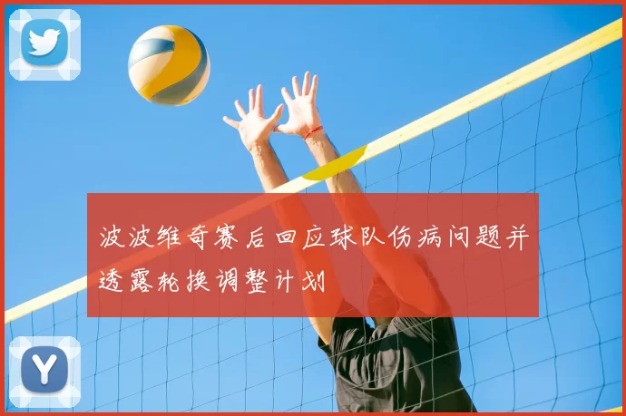 波波维奇赛后回应球队伤病问题并透露轮换调整计划