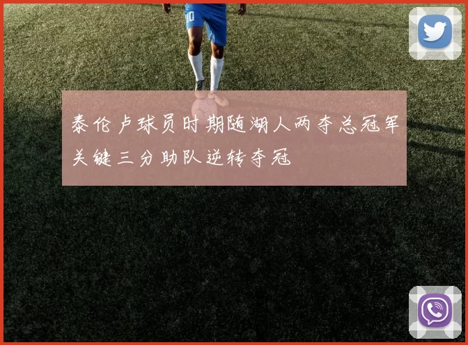 泰伦卢球员时期随湖人两夺总冠军关键三分助队逆转夺冠