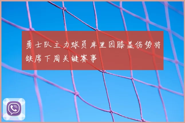 勇士队主力球员库里因膝盖伤势将缺席下周关键赛事