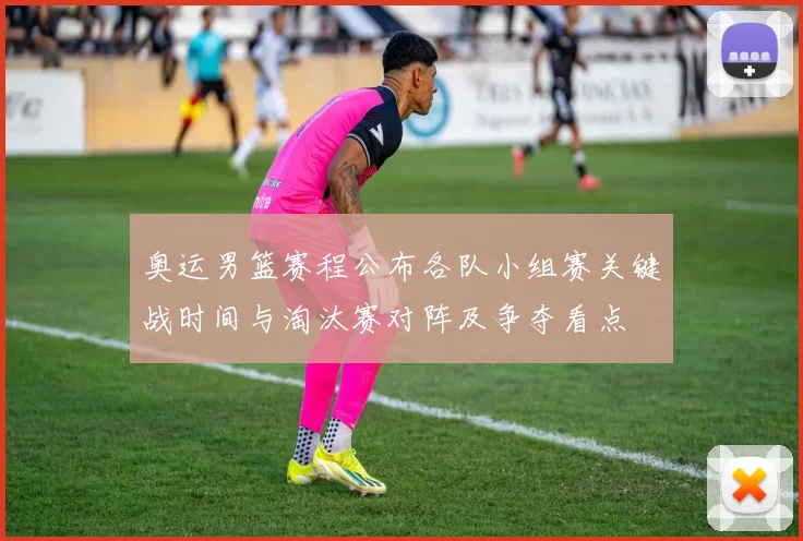 奥运男篮赛程公布各队小组赛关键战时间与淘汰赛对阵及争夺看点